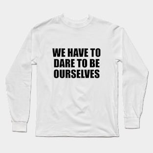 We have to dare to be ourselves Long Sleeve T-Shirt